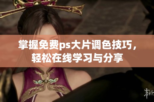 掌握免费ps大片调色技巧，轻松在线学习与分享