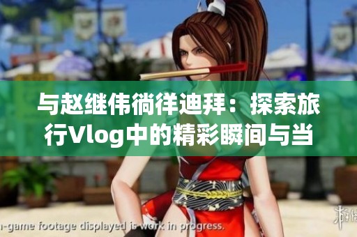 与赵继伟徜徉迪拜：探索旅行Vlog中的精彩瞬间与当地独特魅力