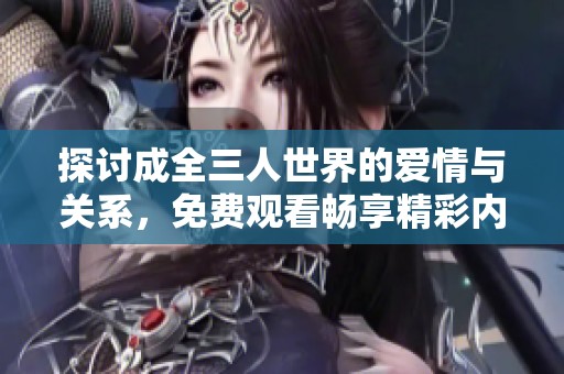 探讨成全三人世界的爱情与关系，免费观看畅享精彩内容