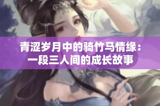 青涩岁月中的骑竹马情缘：一段三人间的成长故事