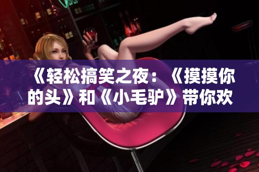 《轻松搞笑之夜：《摸摸你的头》和《小毛驴》带你欢乐起舞》