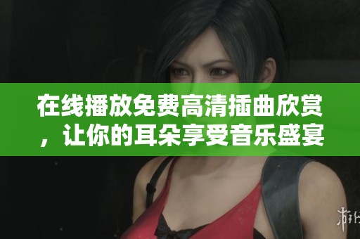 在线播放免费高清插曲欣赏，让你的耳朵享受音乐盛宴