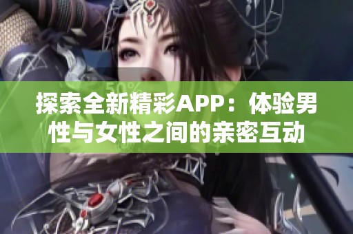 探索全新精彩APP：体验男性与女性之间的亲密互动