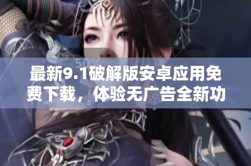 最新9.1破解版安卓应用免费下载，体验无广告全新功能