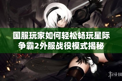 国服玩家如何轻松畅玩星际争霸2外服战役模式揭秘