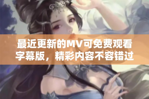 最近更新的MV可免费观看字幕版，精彩内容不容错过