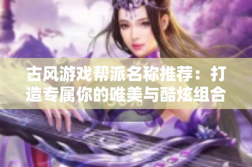 古风游戏帮派名称推荐：打造专属你的唯美与酷炫组合盛宴