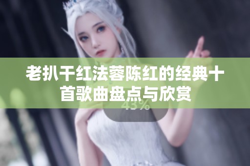 老扒干红法蓉陈红的经典十首歌曲盘点与欣赏