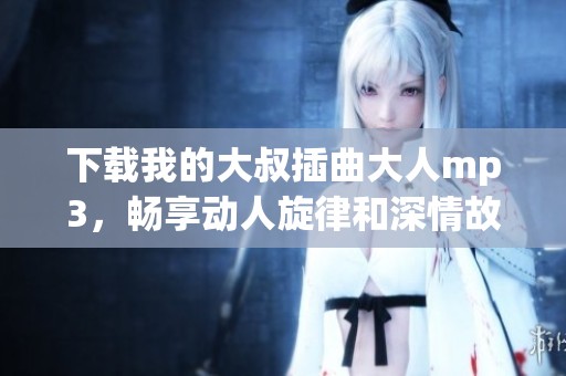 下载我的大叔插曲大人mp3，畅享动人旋律和深情故事