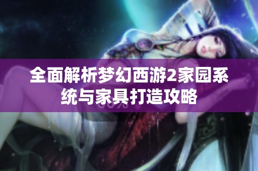 全面解析梦幻西游2家园系统与家具打造攻略