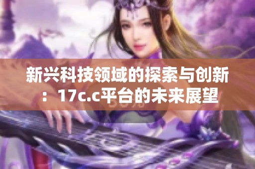 新兴科技领域的探索与创新：17c.c平台的未来展望