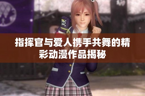 指挥官与爱人携手共舞的精彩动漫作品揭秘