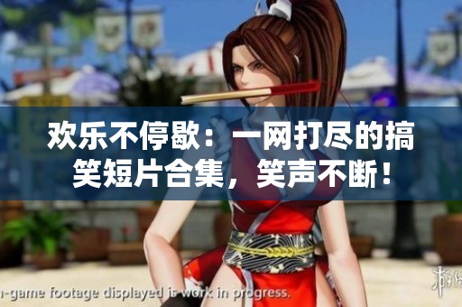 欢乐不停歇：一网打尽的搞笑短片合集，笑声不断！
