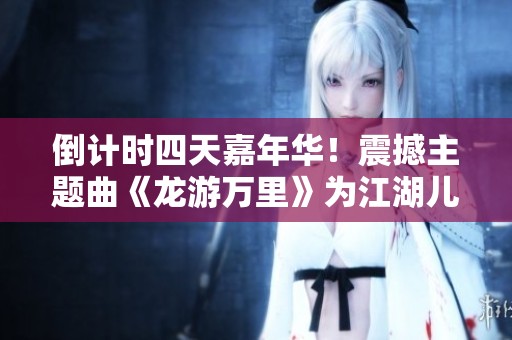 倒计时四天嘉年华！震撼主题曲《龙游万里》为江湖儿女引航！