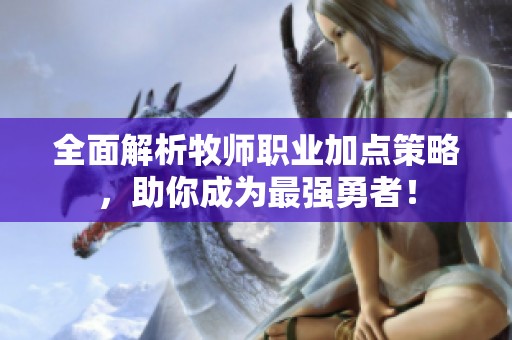 全面解析牧师职业加点策略，助你成为最强勇者！