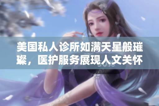 美国私人诊所如满天星般璀璨，医护服务展现人文关怀