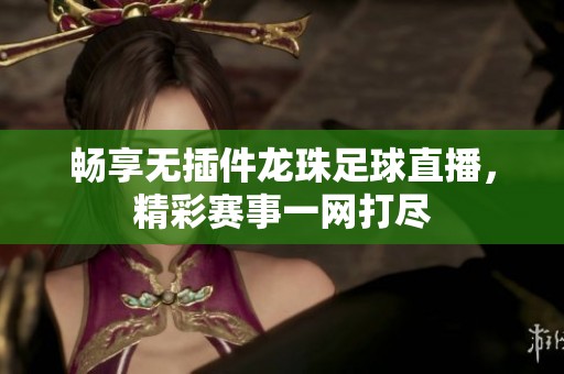 畅享无插件龙珠足球直播，精彩赛事一网打尽