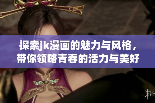 探索jk漫画的魅力与风格，带你领略青春的活力与美好