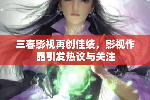 三春影视再创佳绩，影视作品引发热议与关注