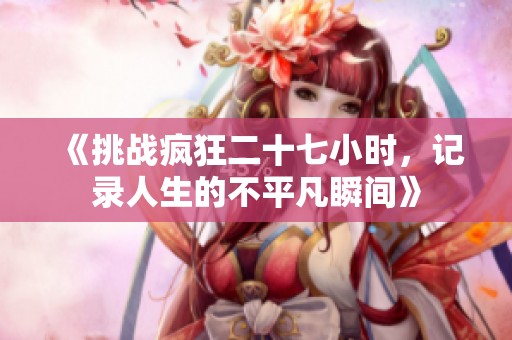 《挑战疯狂二十七小时，记录人生的不平凡瞬间》