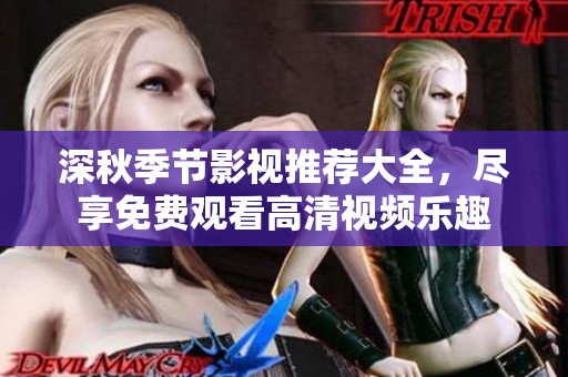 深秋季节影视推荐大全，尽享免费观看高清视频乐趣