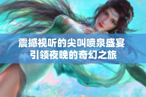 震撼视听的尖叫喷泉盛宴 引领夜晚的奇幻之旅