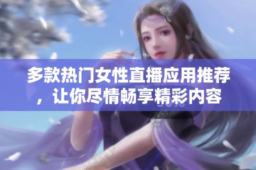 多款热门女性直播应用推荐，让你尽情畅享精彩内容