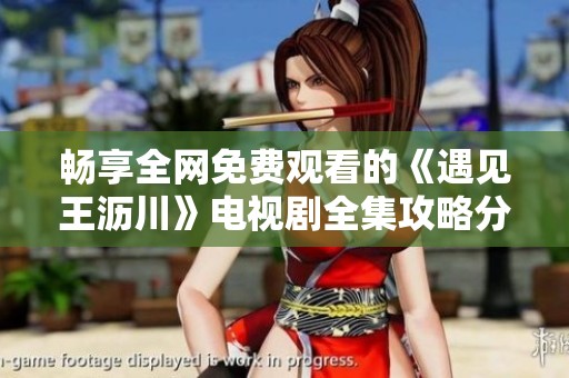 畅享全网免费观看的《遇见王沥川》电视剧全集攻略分享