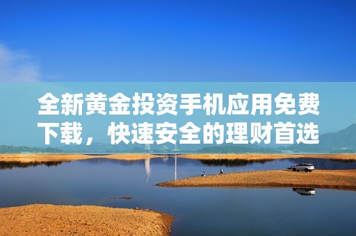 全新黄金投资手机应用免费下载，快速安全的理财首选平台