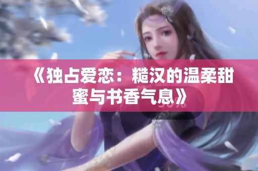 《独占爱恋：糙汉的温柔甜蜜与书香气息》