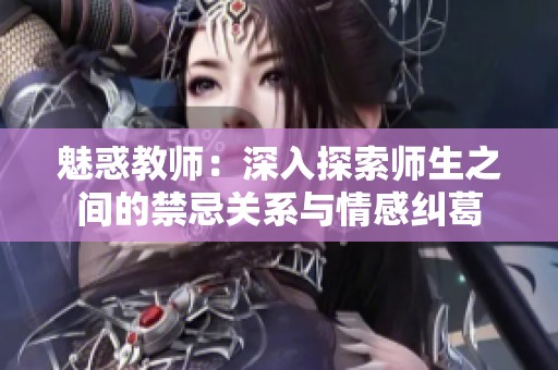 魅惑教师：深入探索师生之间的禁忌关系与情感纠葛