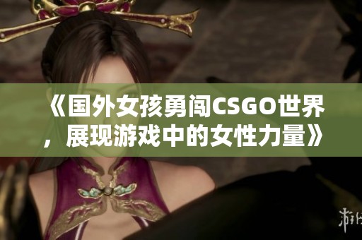 《国外女孩勇闯CSGO世界，展现游戏中的女性力量》