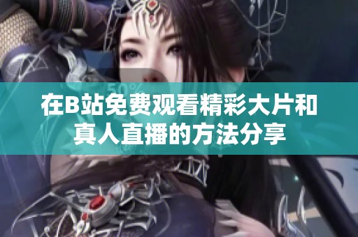 在B站免费观看精彩大片和真人直播的方法分享