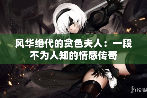 风华绝代的贪色夫人：一段不为人知的情感传奇