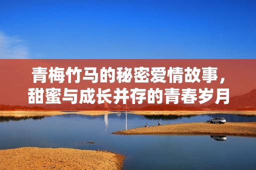 青梅竹马的秘密爱情故事，甜蜜与成长并存的青春岁月