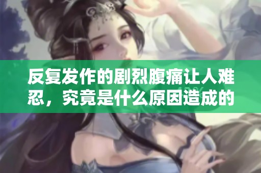 反复发作的剧烈腹痛让人难忍，究竟是什么原因造成的