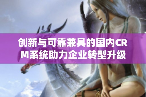 创新与可靠兼具的国内CRM系统助力企业转型升级