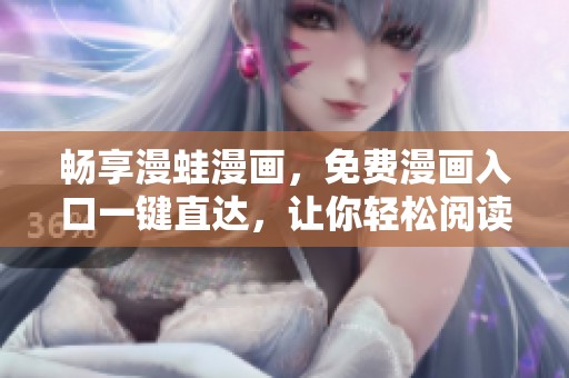 畅享漫蛙漫画，免费漫画入口一键直达，让你轻松阅读热门作品