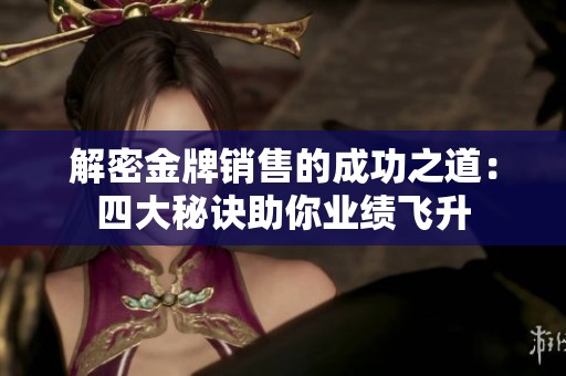 解密金牌销售的成功之道：四大秘诀助你业绩飞升