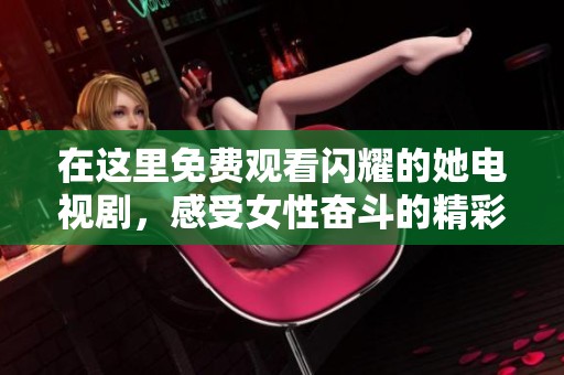 在这里免费观看闪耀的她电视剧，感受女性奋斗的精彩故事