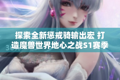 探索全新惩戒骑输出宏 打造魔兽世界地心之战S1赛季精彩体验