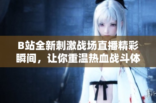 B站全新刺激战场直播精彩瞬间，让你重温热血战斗体验