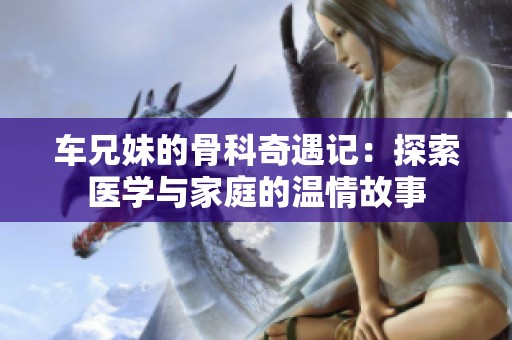 车兄妹的骨科奇遇记：探索医学与家庭的温情故事