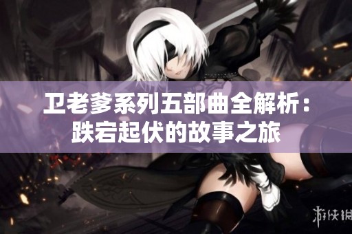 卫老爹系列五部曲全解析：跌宕起伏的故事之旅