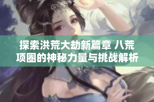探索洪荒大劫新篇章 八荒项圈的神秘力量与挑战解析