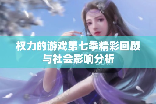 权力的游戏第七季精彩回顾与社会影响分析