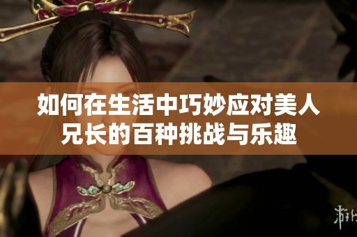 如何在生活中巧妙应对美人兄长的百种挑战与乐趣