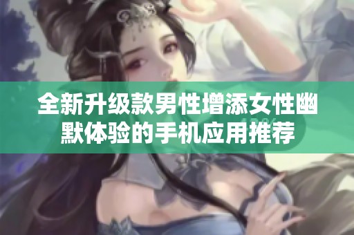 全新升级款男性增添女性幽默体验的手机应用推荐