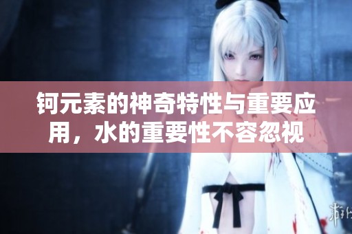 钶元素的神奇特性与重要应用，水的重要性不容忽视