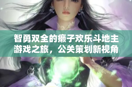 智勇双全的癞子欢乐斗地主游戏之旅，公关策划新视角探秘